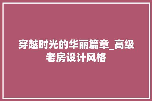 穿越时光的华丽篇章_高级老房设计风格