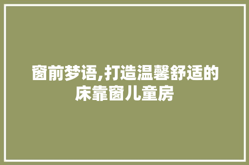 窗前梦语,打造温馨舒适的床靠窗儿童房