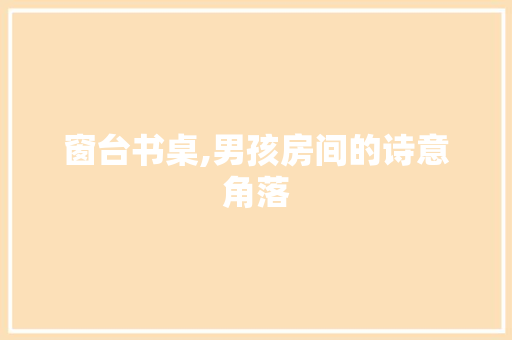 窗台书桌,男孩房间的诗意角落