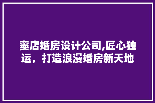 窦店婚房设计公司,匠心独运，打造浪漫婚房新天地