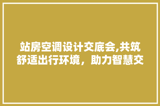 站房空调设计交底会,共筑舒适出行环境，助力智慧交通发展