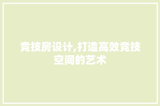 竞技房设计,打造高效竞技空间的艺术