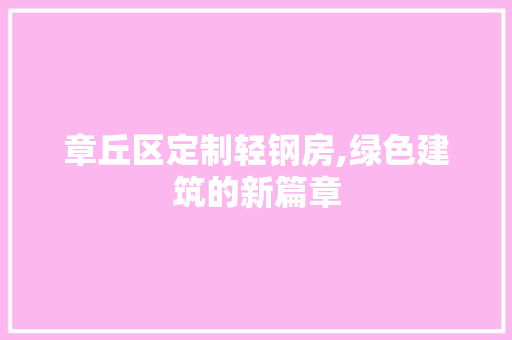 章丘区定制轻钢房,绿色建筑的新篇章