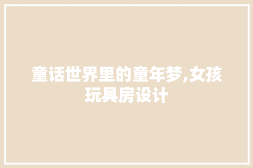童话世界里的童年梦,女孩玩具房设计