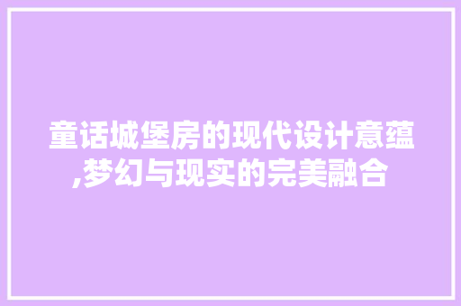 童话城堡房的现代设计意蕴,梦幻与现实的完美融合