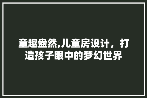 童趣盎然,儿童房设计，打造孩子眼中的梦幻世界