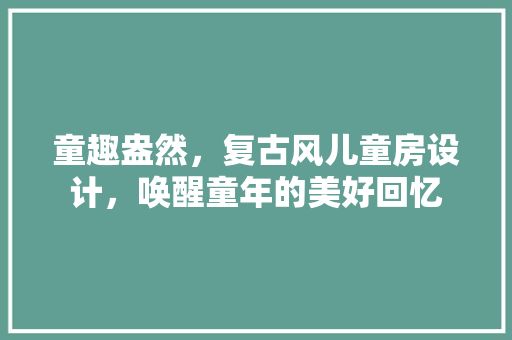 童趣盎然，复古风儿童房设计，唤醒童年的美好回忆