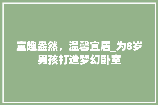 童趣盎然，温馨宜居_为8岁男孩打造梦幻卧室