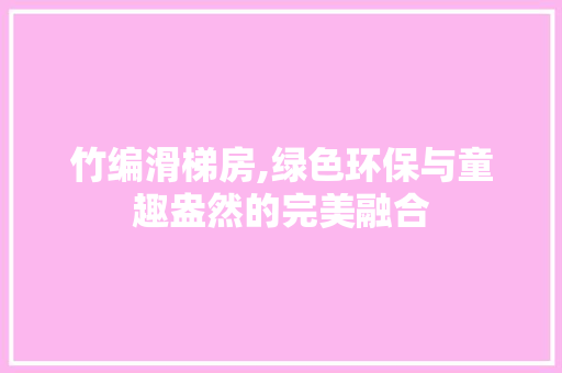 竹编滑梯房,绿色环保与童趣盎然的完美融合