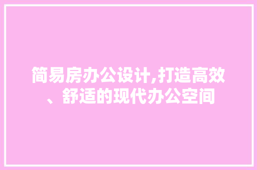 简易房办公设计,打造高效、舒适的现代办公空间