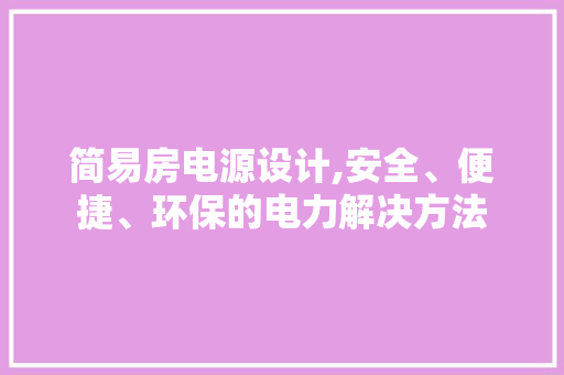 简易房电源设计,安全、便捷、环保的电力解决方法