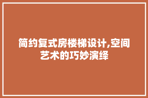 简约复式房楼梯设计,空间艺术的巧妙演绎