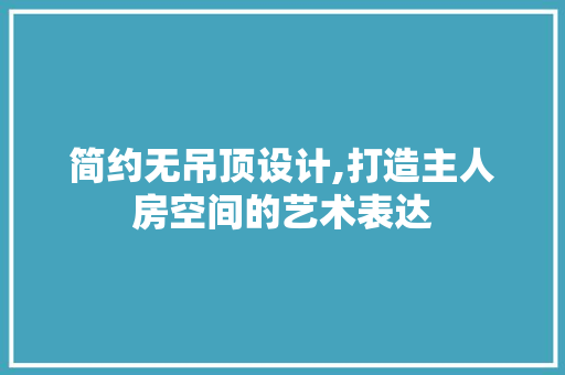 简约无吊顶设计,打造主人房空间的艺术表达