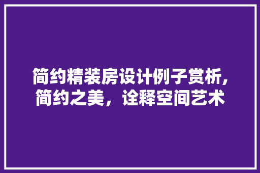 简约精装房设计例子赏析,简约之美，诠释空间艺术