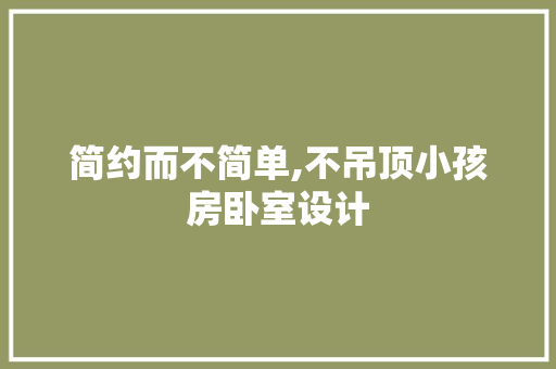 简约而不简单,不吊顶小孩房卧室设计
