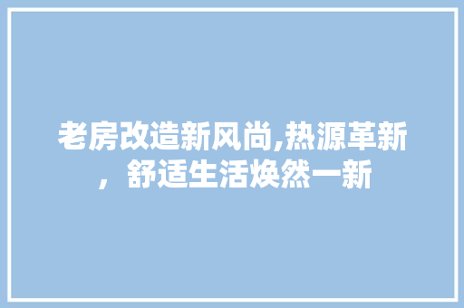 老房改造新风尚,热源革新，舒适生活焕然一新