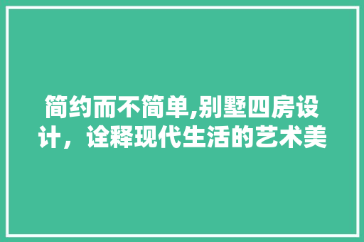 简约而不简单,别墅四房设计，诠释现代生活的艺术美学