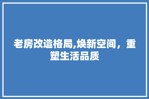 老房改造格局,焕新空间，重塑生活品质