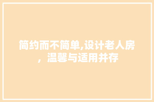 简约而不简单,设计老人房，温馨与适用并存