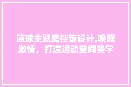 篮球主题房挂饰设计,唤醒激情，打造运动空间美学