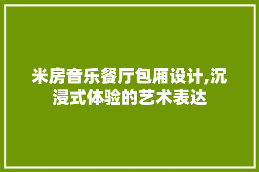 米房音乐餐厅包厢设计,沉浸式体验的艺术表达