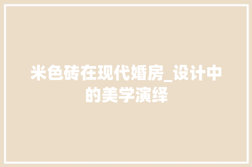 米色砖在现代婚房_设计中的美学演绎