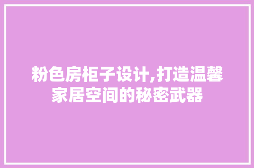 粉色房柜子设计,打造温馨家居空间的秘密武器