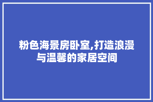 粉色海景房卧室,打造浪漫与温馨的家居空间
