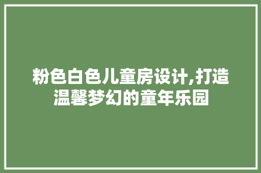 粉色白色儿童房设计,打造温馨梦幻的童年乐园