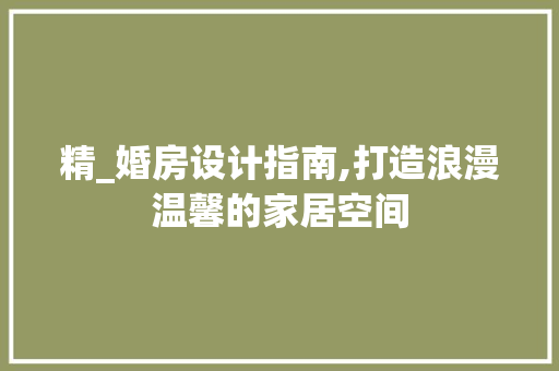 精_婚房设计指南,打造浪漫温馨的家居空间