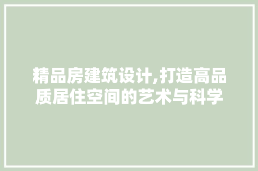 精品房建筑设计,打造高品质居住空间的艺术与科学