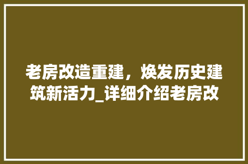 老房改造重建，焕发历史建筑新活力_详细介绍老房改造重建合同