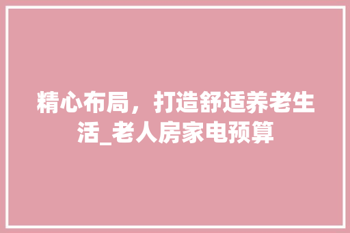 精心布局，打造舒适养老生活_老人房家电预算