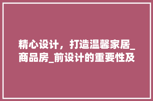 精心设计，打造温馨家居_商品房_前设计的重要性及要点