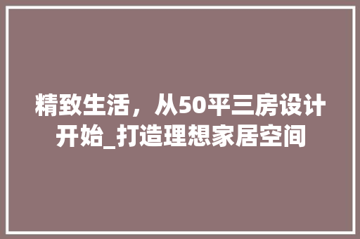 精致生活，从50平三房设计开始_打造理想家居空间