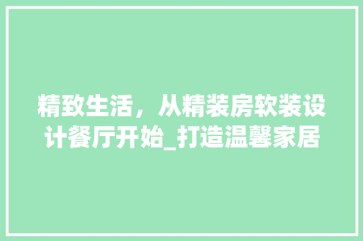 精致生活，从精装房软装设计餐厅开始_打造温馨家居氛围的方法