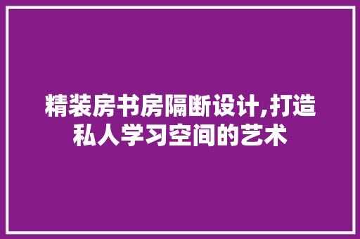 精装房书房隔断设计,打造私人学习空间的艺术