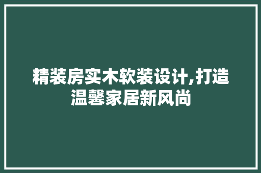 精装房实木软装设计,打造温馨家居新风尚