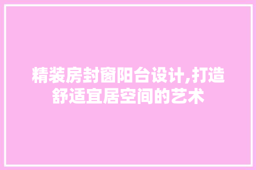 精装房封窗阳台设计,打造舒适宜居空间的艺术