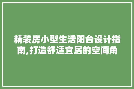 精装房小型生活阳台设计指南,打造舒适宜居的空间角落
