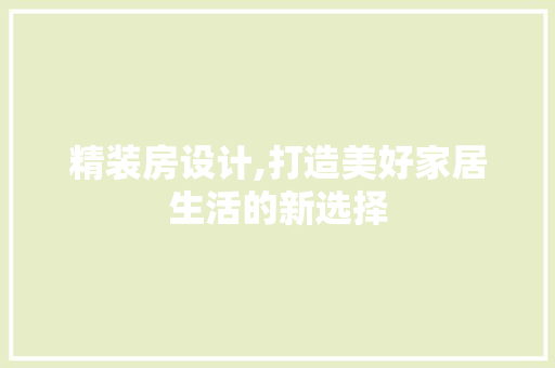 精装房设计,打造美好家居生活的新选择