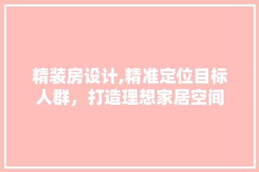 精装房设计,精准定位目标人群，打造理想家居空间