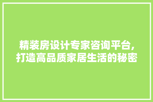 精装房设计专家咨询平台,打造高品质家居生活的秘密武器