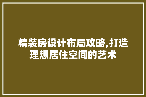 精装房设计布局攻略,打造理想居住空间的艺术