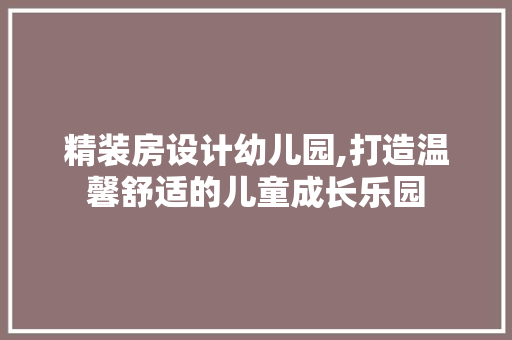 精装房设计幼儿园,打造温馨舒适的儿童成长乐园