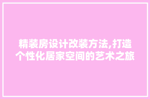 精装房设计改装方法,打造个性化居家空间的艺术之旅