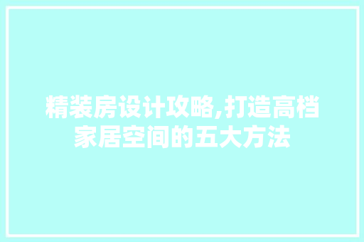 精装房设计攻略,打造高档家居空间的五大方法