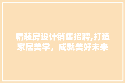 精装房设计销售招聘,打造家居美学，成就美好未来