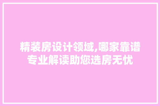 精装房设计领域,哪家靠谱专业解读助您选房无忧