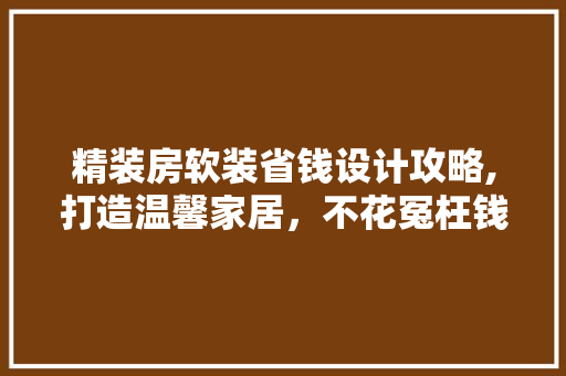 精装房软装省钱设计攻略,打造温馨家居，不花冤枉钱